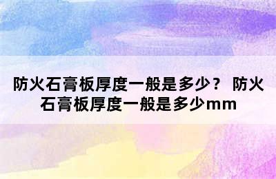 防火石膏板厚度一般是多少？ 防火石膏板厚度一般是多少mm